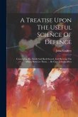 A Treatise Upon The Useful Science Of Defence: Connecting The Small And Back-sword, And Shewing The Affinity Between Them. ... By Capt. John Godfrey