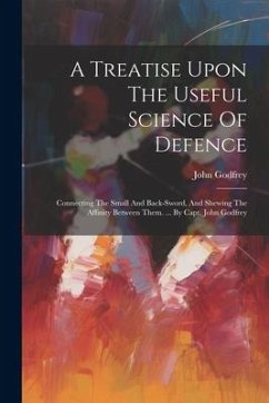 A Treatise Upon The Useful Science Of Defence: Connecting The Small And Back-sword, And Shewing The Affinity Between Them. ... By Capt. John Godfrey - (Capt )., John Godfrey