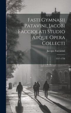 Fasti Gymnasii Patavini, Jacobi Facciolati Studio Atque Opera Collecti: 1517-1756 - Facciolati, Jacopo