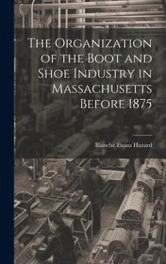 The Organization of the Boot and Shoe Industry in Massachusetts Before 1875 - Hazard, Blanche Evans