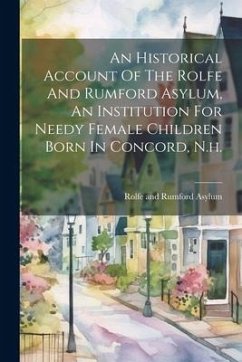 An Historical Account Of The Rolfe And Rumford Asylum, An Institution For Needy Female Children Born In Concord, N.h.