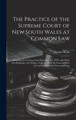 The Practice of the Supreme Court of New South Wales at Common Law: Including the Common Law Procedure Act, 1899, and Other Acts Relating to the Subje - Rolin, Thomas