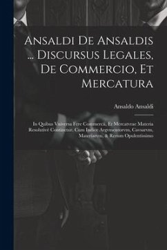 Ansaldi de Ansaldis ... Discursus legales, de commercio, et mercatura: In quibus vniversa fere commercii, et mercatvrae materia resolutivè continetur. - Ansaldi, Ansaldo