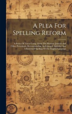 A Plea For Spelling Reform: A Series Of Tracts Comp. From The Phonetic Journal And Other Periodicals, Recommending An Enlarged Alphabet And A Refo - Anonymous