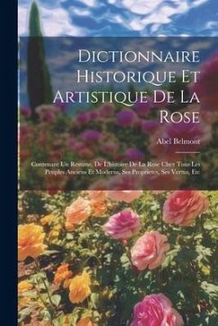 Dictionnaire Historique Et Artistique De La Rose: Contenant Un Resume, De L'histoire De La Rose Chez Tous Les Peuples Anciens Et Moderns, Ses Propriet - Belmont, Abel