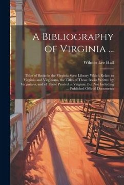 A Bibliography of Virginia ...: Titles of Books in the Virginia State Library Which Relate to Virginia and Virginians, the Titles of Those Books Writt - Hall, Wilmer Lee