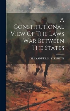 A Constitutional View Of The Laws War Between The States - Stephens, Alexander H.