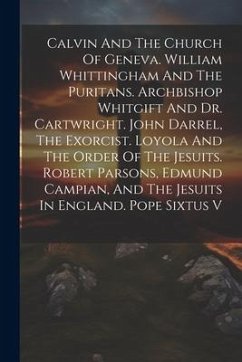 Calvin And The Church Of Geneva. William Whittingham And The Puritans. Archbishop Whitgift And Dr. Cartwright. John Darrel, The Exorcist. Loyola And T - Anonymous