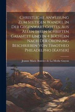 Christliche Anweisung Zum Stetigen Wandel In Der Gegenwart Gottes, Aus Allen Ihren Schriften Gasamlet Und In 4 Büchern Nach Der Ordnung Beschrieben Vo