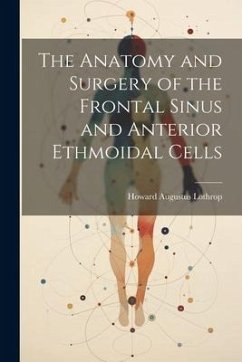 The Anatomy and Surgery of the Frontal Sinus and Anterior Ethmoidal Cells - Lothrop, Howard Augustus