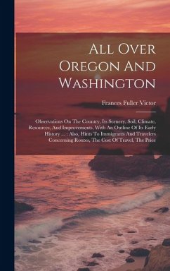 All Over Oregon And Washington: Observations On The Country, Its Scenery, Soil, Climate, Resources, And Improvements, With An Outline Of Its Early His - Victor, Frances Fuller