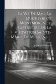 La Vie De Mme La Duchesse De Montmorency, Supérieure De La Visitation Sainte-marie De Moulins......