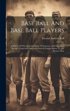 Base Ball And Base Ball Players; A History Of The National Game Of America, And Important Events Connected Therewith From Its Origin Down To The Prese