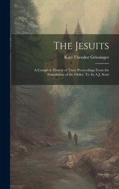 The Jesuits: A Complete History of Their Proceedings From the Foundation of the Order, Tr. by A.J. Scott - Griesinger, Karl Theodor