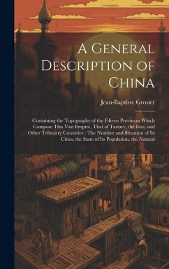 A General Description of China: Containing the Topography of the Fifteen Provinces Which Compose This Vast Empire, That of Tartary, the Isles, and Oth - Grosier, Jean-Baptiste