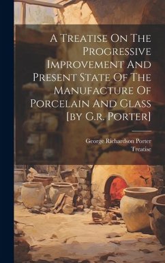 A Treatise On The Progressive Improvement And Present State Of The Manufacture Of Porcelain And Glass [by G.r. Porter] - Porter, George Richardson; Treatise