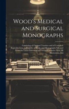 Wood's Medical and Surgical Monographs: Consisting of Original Treatises and of Complete Reproductions, in English, of Books and Monographs Selected F - Anonymous