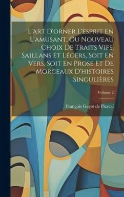 L'art D'orner L'esprit En L'amusant, Ou Nouveau Choix De Traits Vifs, Saillans Et Légers, Soit En Vers, Soit En Prose Et De Morceaux D'histoires Singu