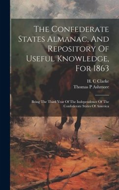 The Confederate States Almanac, And Repository Of Useful Knowledge, For 1863: Being The Third Year Of The Independence Of The Confederate States Of Am - C, Clarke H.; P, Ashmore Thomas