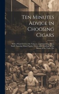 Ten Minutes Advice in Choosing Cigars: With a Word Or Two On Tobacco, and Something About Snuff. Exposing Many Popular Errors, and Detailing All the S - Anonymous