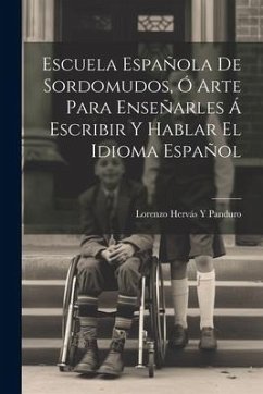 Escuela Española De Sordomudos, Ó Arte Para Enseñarles Á Escribir Y Hablar El Idioma Español - Panduro, Lorenzo Hervás Y.