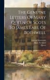 The Genuine Letters Of Mary Queen Of Scots To James Earl Of Bothwell