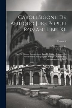 Caroli Sigonii De Antiquo Jure Populi Romani Libri Xi.: Duo De Civium Romanorum, Tres De Italiae, Totidem De Provinciarum Antiquo Jure, Reliqui De Rom - Sigonio, Carlo