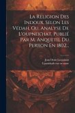 La Religion Des Indoux, Selon Les Védah, Ou, Analyse De L'oupnek'hat, Publié Par M. Anquetil Du Perron En 1802...