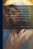 Les Gloires De Marie Contenant La Paraphrase Du Salve Regina Des Réflexions Sur Les Vertus De La Sainte Vierge......