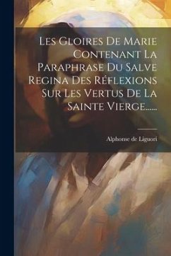 Les Gloires De Marie Contenant La Paraphrase Du Salve Regina Des Réflexions Sur Les Vertus De La Sainte Vierge...... - Liguori, Alphonse De