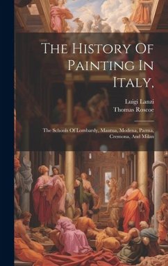 The History Of Painting In Italy,: The Schools Of Lombardy, Mantua, Modena, Parma, Cremona, And Milan - Lanzi, Luigi; Roscoe, Thomas