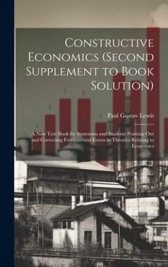 Constructive Economics (Second Supplement to Book Solution): A New Text Book for Statesmen and Students Pointing Out and Correcting Fundamental Errors - Lewis, Paul Gustav