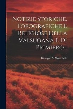 Notizie Storiche, Topografiche E Religiose Della Valsugana E Di Primiero... - Montebello, Giuseppe A.