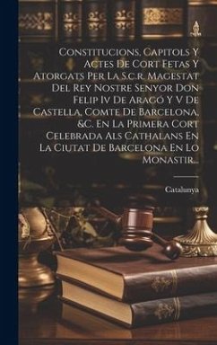 Constitucions, Capitols Y Actes De Cort Fetas Y Atorgats Per La S.c.r. Magestat Del Rey Nostre Senyor Don Felip Iv De Aragó Y V De Castella, Comte De