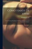 Como Habéis De Vívir!: Avisos Y Consejos Para Samos Y Enfermos Ó Reglas Para Vivir Conforme Á La Sarra...