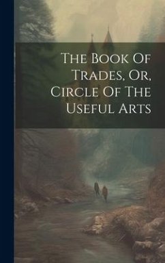 The Book Of Trades, Or, Circle Of The Useful Arts - Anonymous