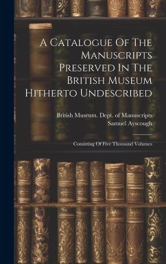 A Catalogue Of The Manuscripts Preserved In The British Museum Hitherto Undescribed: Consisting Of Five Thousand Volumes - Ayscough, Samuel