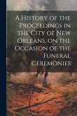 A History of the Proceedings in the City of New Orleans, on the Occasion of the Funeral Ceremonies