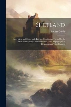 Shetland: Descriptive and Historical; Being a Graduation Thesis On the Inhabitants of the Shetland Islands and a Topographical D - Cowie, Robert
