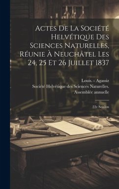 Actes De La Société Helvétique Des Sciences Naturelles, Réunie À Neuchâtel Les 24, 25 Et 26 Juillet 1837: 22e Session - Agassiz, Louis -.