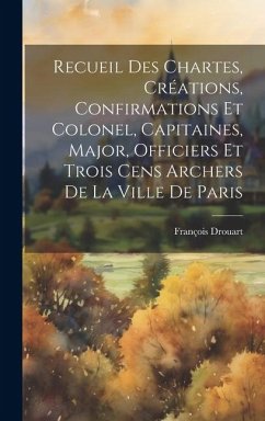 Cover Recueil Des Chartes, Créations, Confirmations Et Colonel, Capitaines, Major, Officiers Et Trois Cens Archers De La Ville De Paris
