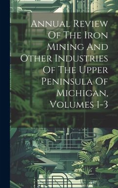 Annual Review Of The Iron Mining And Other Industries Of The Upper Peninsula Of Michigan, Volumes 1-3 - Anonymous