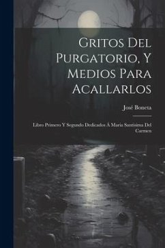 Gritos Del Purgatorio, Y Medios Para Acallarlos: Libro Primero Y Segundo Dedicados Á Maria Santisima Del Carmen - Boneta, José