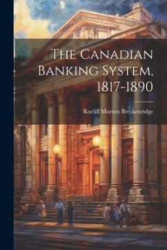 The Canadian Banking System, 1817-1890 - Breckenridge, Roeliff Morton