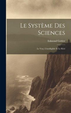 Le Système Des Sciences: Le Vrai, L'intelligible Et Le Réel - Edmond, Goblot