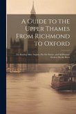A Guide to the Upper Thames From Richmond to Oxford: For Boating Men, Anglers, Pic-Nic Parties, and All Pleasure Seekers On the River