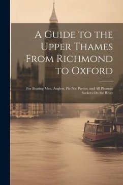 A Guide to the Upper Thames From Richmond to Oxford: For Boating Men, Anglers, Pic-Nic Parties, and All Pleasure Seekers On the River - Anonymous