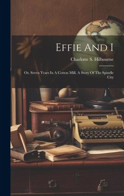 Effie And I: Or, Seven Years In A Cotton Mill. A Story Of The Spindle City - Hilbourne, Charlotte S.