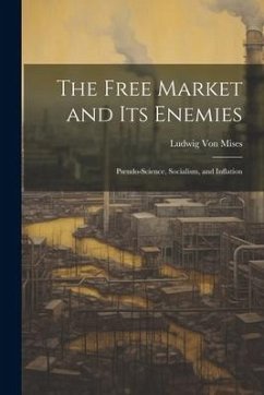 The Free Market and its Enemies: Pseudo-Science, Socialism, and Inflation - Mises, Ludwig Von