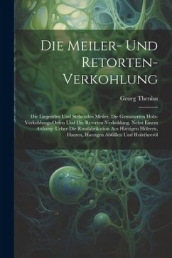 Cover Die Meiler- Und Retorten-Verkohlung: Die Liegenden Und Stehenden Meiler, Die Gemauerten Holz-Verkohlungs-Oefen Und Die Retorten-Verkohlung. Nebst Eine